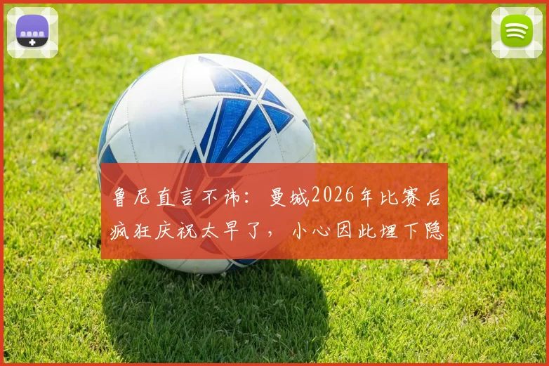 鲁尼直言不讳:曼城2026年比赛后疯狂庆祝太早了,小心因此埋下隐患!