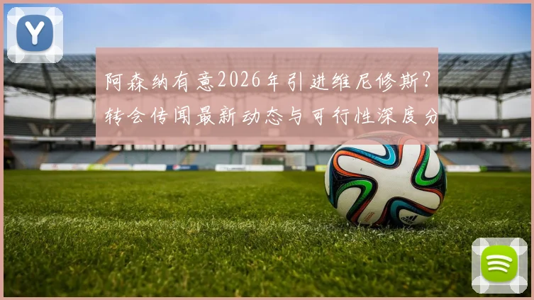 阿森纳有意2026年引进维尼修斯？转会传闻最新动态与可行性深度分析