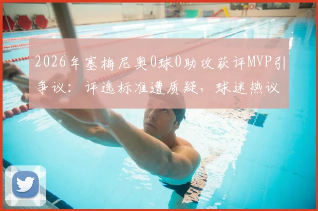 2026年塞梅尼奥0球0助攻获评MVP引争议:评选标准遭质疑,球迷热议球场表现与数据孰重