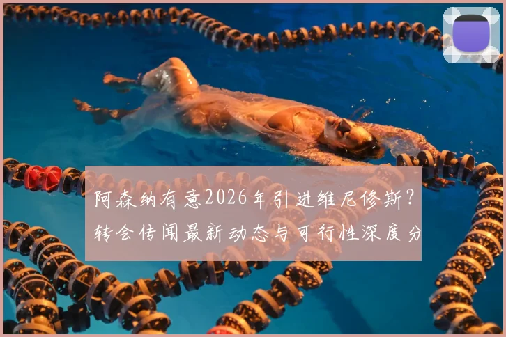 阿森纳有意2026年引进维尼修斯?转会传闻最新动态与可行性深度分析