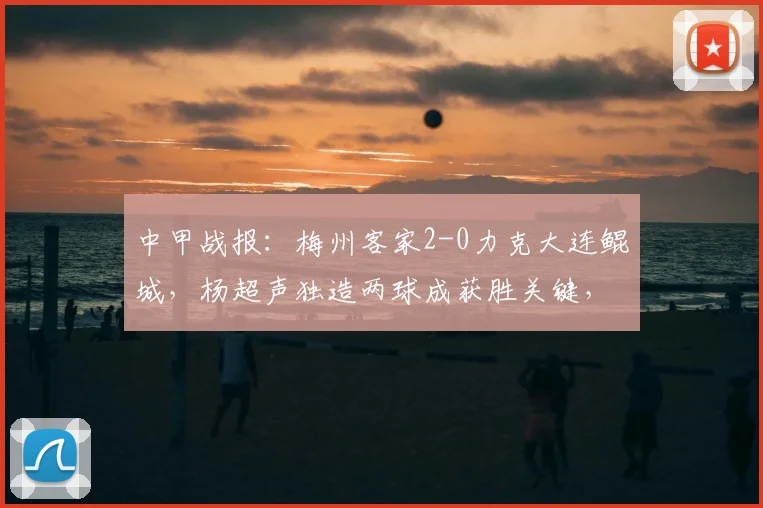 中甲战报：梅州客家2-0力克大连鲲城，杨超声独造两球成获胜关键，2026赛季客场告捷