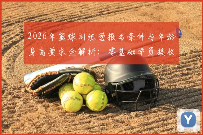 2026年篮球训练营报名条件与年龄身高要求全解析:零基础学员接收标准及暑假集训营招生指南