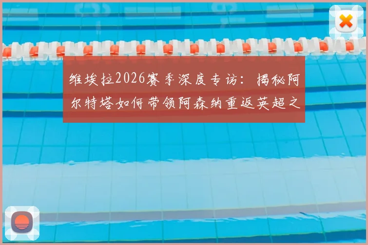 维埃拉2026赛季深度专访：揭秘阿尔特塔如何带领阿森纳重返英超之巅，更衣室团结成夺冠密码