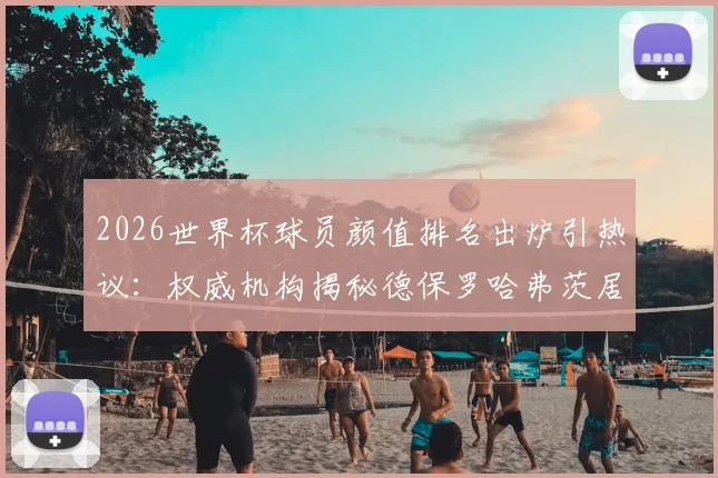 2026世界杯球员颜值排名出炉引热议：权威机构揭秘德保罗哈弗茨居前二，C罗第45名引争议，附完整榜单与评选标准解读