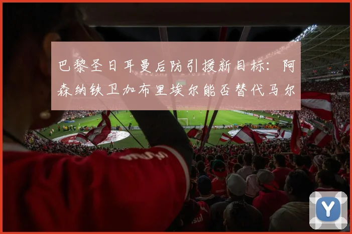 巴黎圣日耳曼后防引援新目标：阿森纳铁卫加布里埃尔能否替代马尔基尼奥斯？2026赛季重组分析