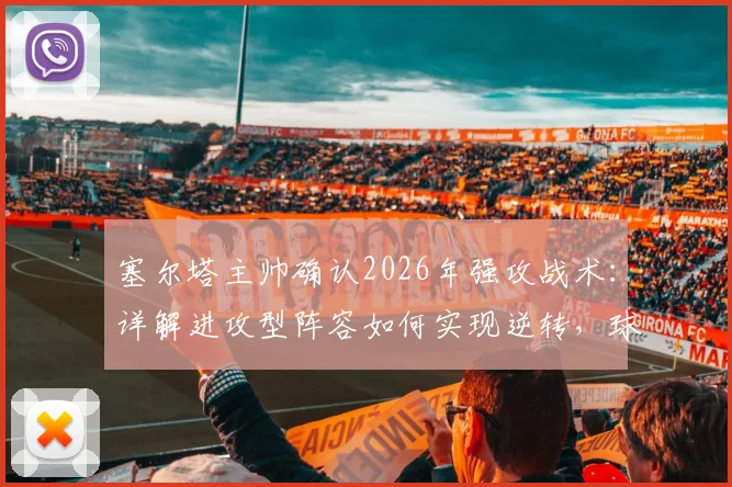 塞尔塔主帅确认2026年强攻战术：详解进攻型阵容如何实现逆转，球迷必看分析