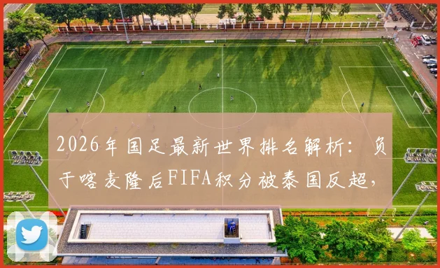 2026年国足最新世界排名解析：负于喀麦隆后FIFA积分被泰国反超，亚洲排名跌出前15意味着什么？