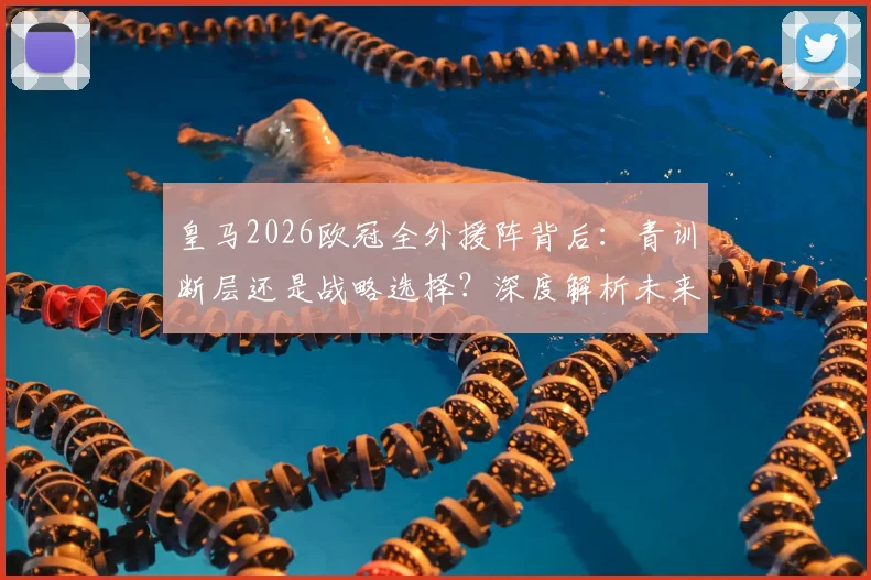 皇马2026欧冠全外援阵背后:青训断层还是战略选择?深度解析未来趋势