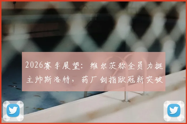 2026赛季展望：维尔茨称全员力挺主帅斯洛特，药厂剑指欧冠新突破，渴望创造历史