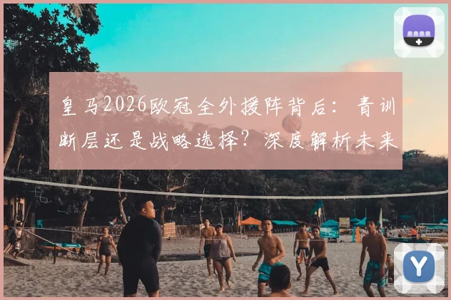 皇马2026欧冠全外援阵背后：青训断层还是战略选择？深度解析未来趋势