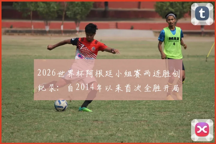 2026世界杯阿根廷小组赛两连胜创纪录：自2014年以来首次全胜开局，深度分析球队表现与前景