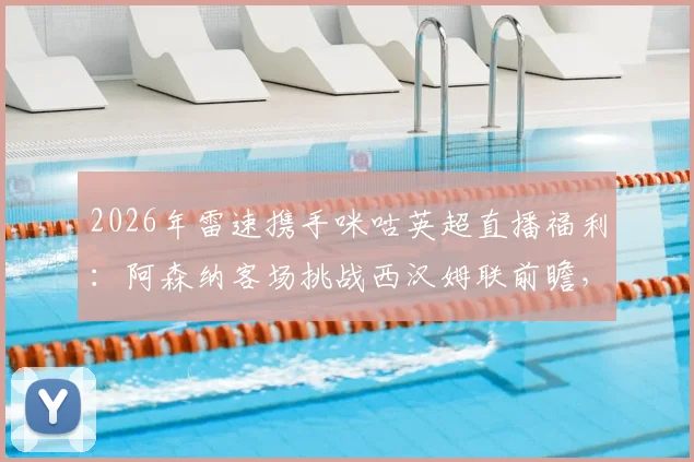 2026年雷速携手咪咕英超直播福利:阿森纳客场挑战西汉姆联前瞻,参与比分预测赢好礼