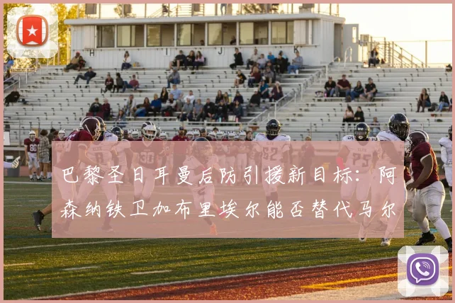 巴黎圣日耳曼后防引援新目标:阿森纳铁卫加布里埃尔能否替代马尔基尼奥斯?2026赛季重组分析
