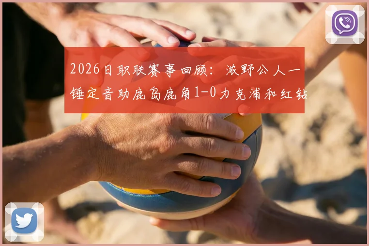 2026日职联赛事回顾：浓野公人一锤定音助鹿岛鹿角1-0力克浦和红钻，附比赛录像回放与赛后分析