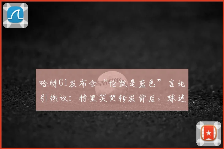 哈特G1发布会“伦敦是蓝色”言论引热议:特里笑哭转发背后,球迷争论焦点与足球地域文化解析