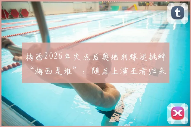 梅西2026年失点后奥地利球迷挑衅“梅西是谁”，随后上演王者归来完成双响打脸