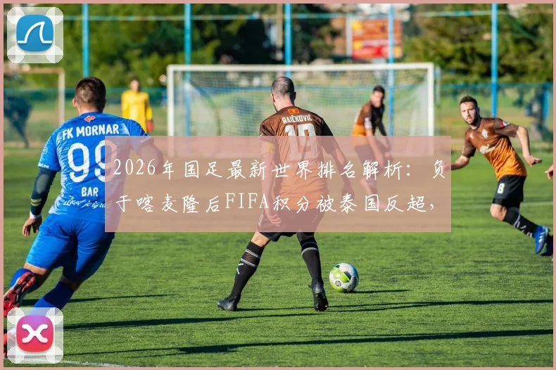 2026年国足最新世界排名解析：负于喀麦隆后FIFA积分被泰国反超，亚洲排名跌出前15意味着什么？