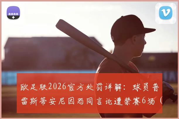 欧足联2026官方处罚详解：球员普雷斯蒂安尼因恐同言论遭禁赛6场（含3场缓期），附职业球员言论规范指南