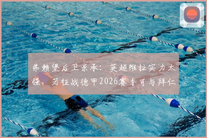 弗赖堡后卫亲承:英超维拉实力太强,若征战德甲2026赛季可与拜仁掰手腕