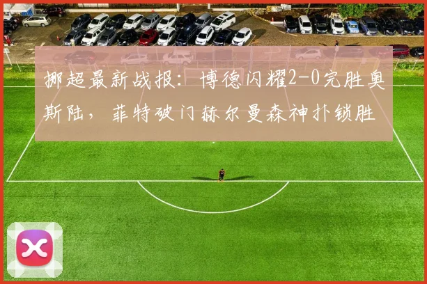 挪超最新战报：博德闪耀2-0完胜奥斯陆，菲特破门赫尔曼森神扑锁胜局，附2026赛季奥斯陆表现深度分析