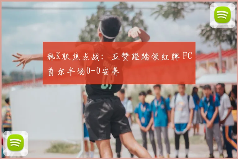 韩K联焦点战：亚赞蹬踏领红牌 FC首尔半场0-0安养