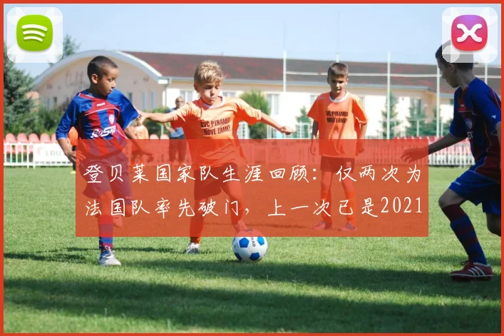 登贝莱国家队生涯回顾：仅两次为法国队率先破门，上一次已是2021年旧事，关键进球数据解析