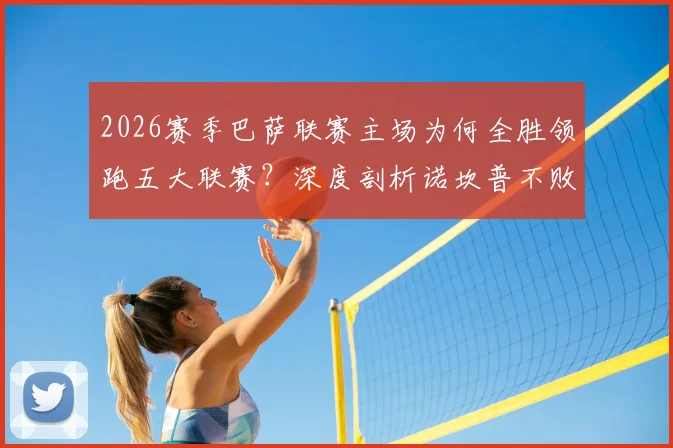 2026赛季巴萨联赛主场为何全胜领跑五大联赛？深度剖析诺坎普不败战绩的三大关键