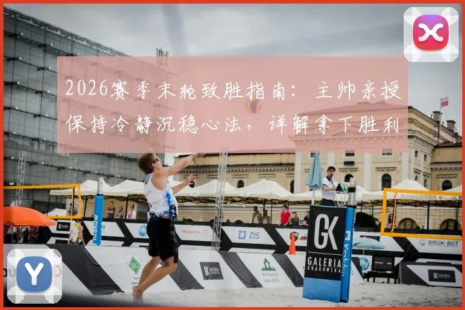2026赛季末轮致胜指南：主帅亲授保持冷静沉稳心法，详解拿下胜利问鼎冠军唯一目标