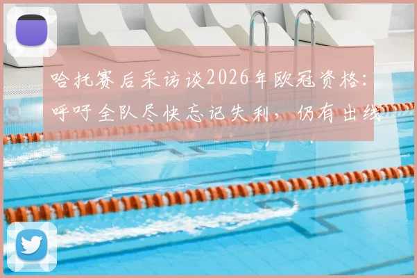 哈托赛后采访谈2026年欧冠资格:呼吁全队尽快忘记失利,仍有出线机会