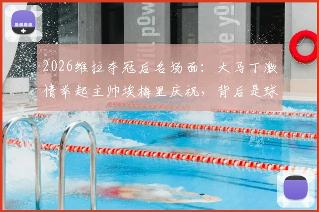 2026维拉夺冠后名场面：大马丁激情举起主帅埃梅里庆祝，背后是球员对教练的无条件信任