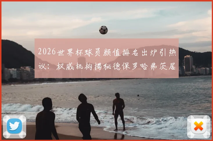 2026世界杯球员颜值排名出炉引热议：权威机构揭秘德保罗哈弗茨居前二，C罗第45名引争议，附完整榜单与评选标准解读