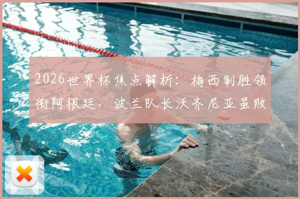 2026世界杯焦点解析:梅西制胜领衔阿根廷,波兰队长沃齐尼亚虽败犹荣赢得赞誉