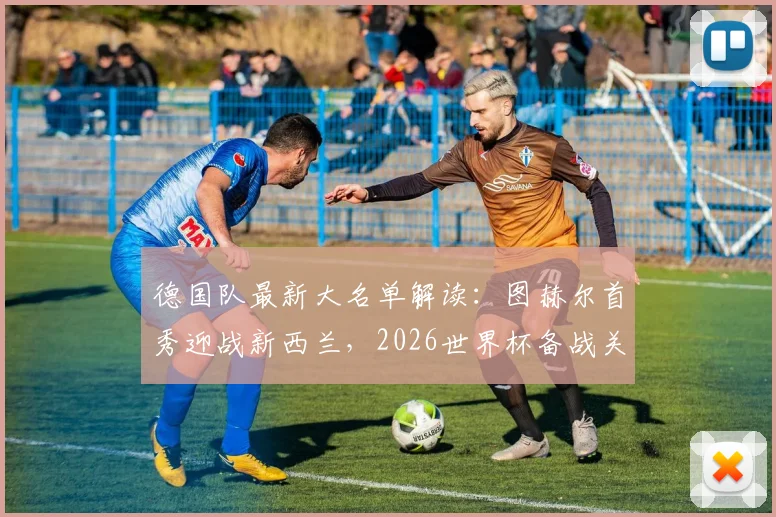 德国队最新大名单解读：图赫尔首秀迎战新西兰，2026世界杯备战关键热身赛时间地点确定