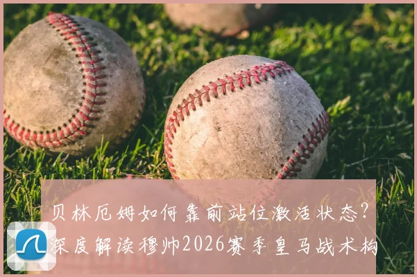 贝林厄姆如何靠前站位激活状态？深度解读穆帅2026赛季皇马战术构想与中场布局