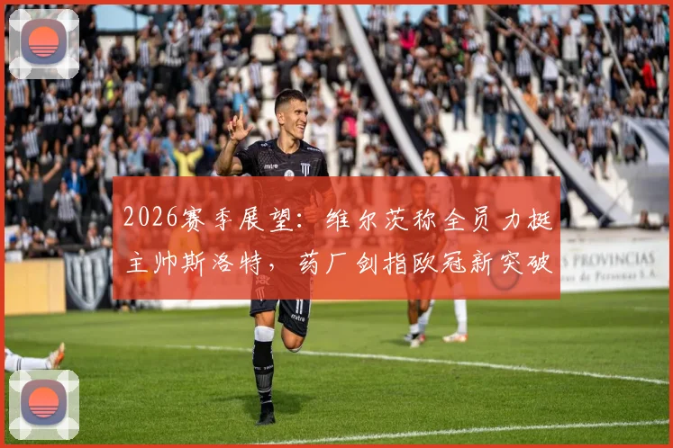 2026赛季展望：维尔茨称全员力挺主帅斯洛特，药厂剑指欧冠新突破，渴望创造历史