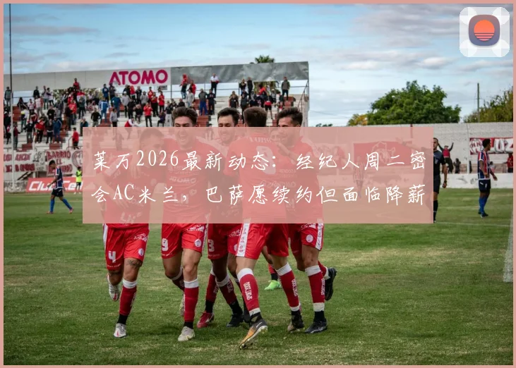 莱万2026最新动态：经纪人周二密会AC米兰，巴萨愿续约但面临降薪谈判关键节点