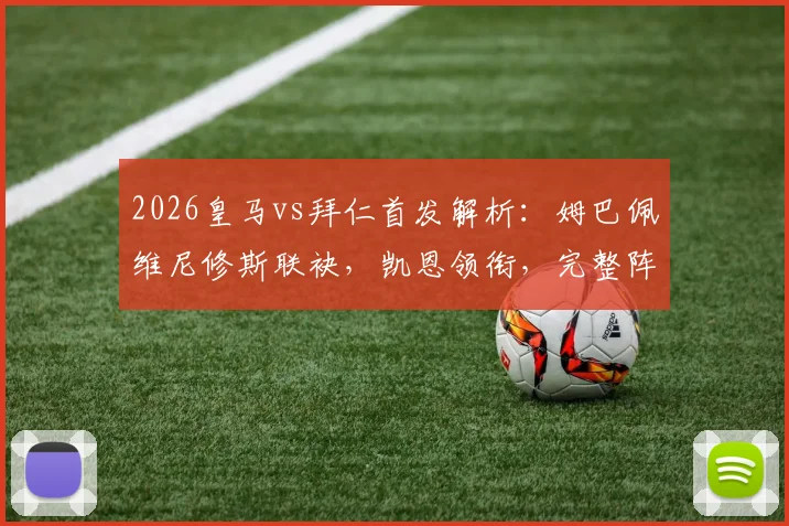 2026皇马vs拜仁首发解析:姆巴佩维尼修斯联袂,凯恩领衔,完整阵容名单与战术前瞻