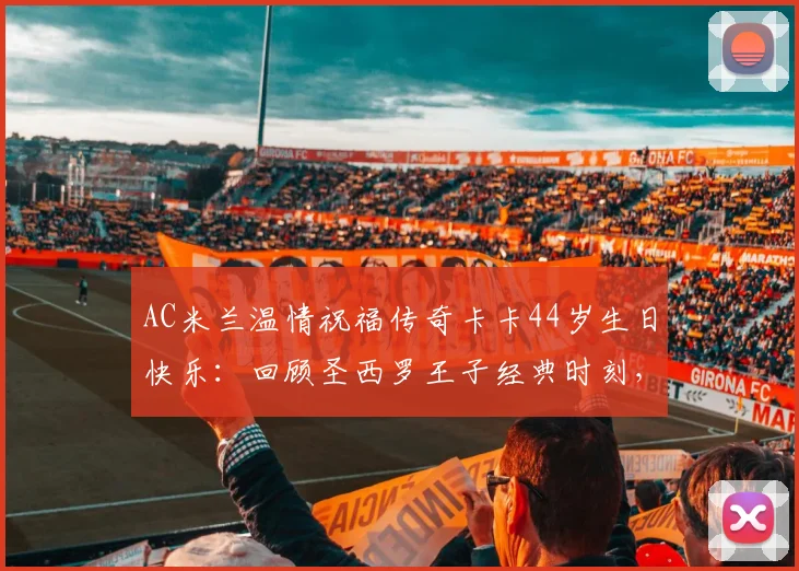 AC米兰温情祝福传奇卡卡44岁生日快乐：回顾圣西罗王子经典时刻，解析其退役后现状