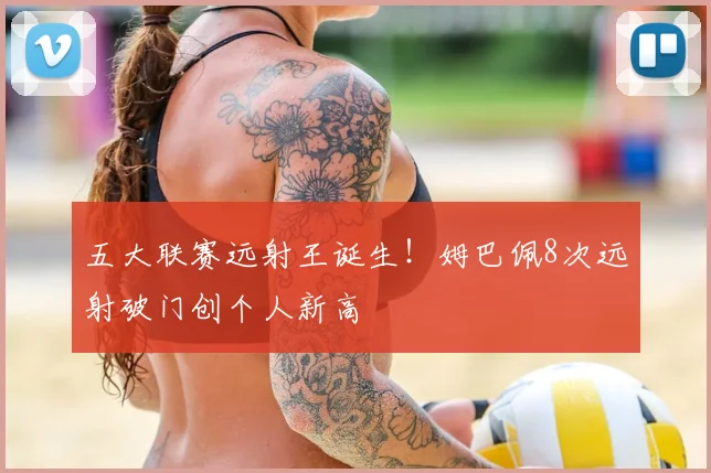 五大联赛远射王诞生!姆巴佩8次远射破门创个人新高