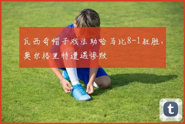 瓦西奇帽子戏法助哈马比8-1狂胜，奥尔格里特遭遇惨败