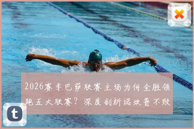 2026赛季巴萨联赛主场为何全胜领跑五大联赛？深度剖析诺坎普不败战绩的三大关键