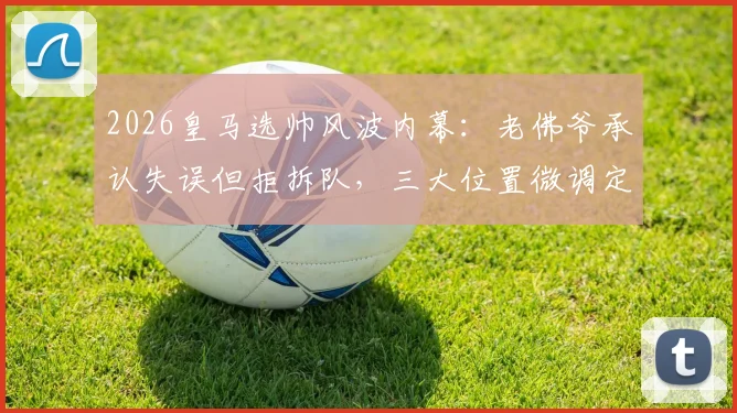2026皇马选帅风波内幕:老佛爷承认失误但拒拆队,三大位置微调定成败