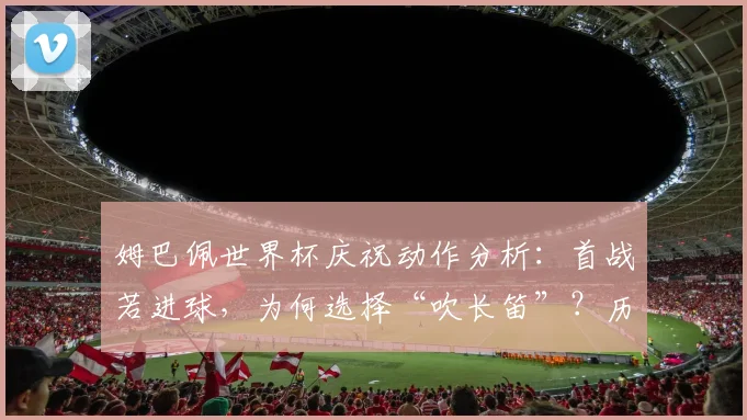 姆巴佩世界杯庆祝动作分析：首战若进球，为何选择“吹长笛”？历史由来与含义解读