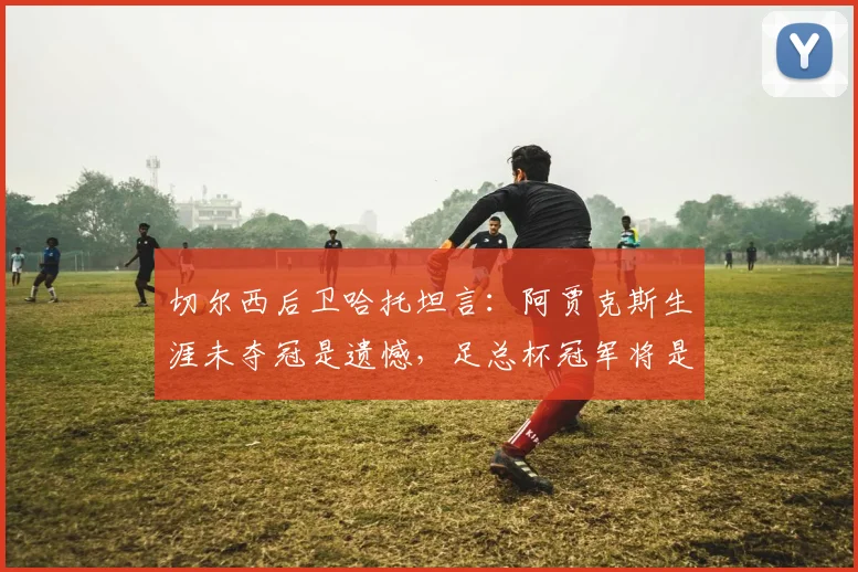 切尔西后卫哈托坦言：阿贾克斯生涯未夺冠是遗憾，足总杯冠军将是2026年重大突破