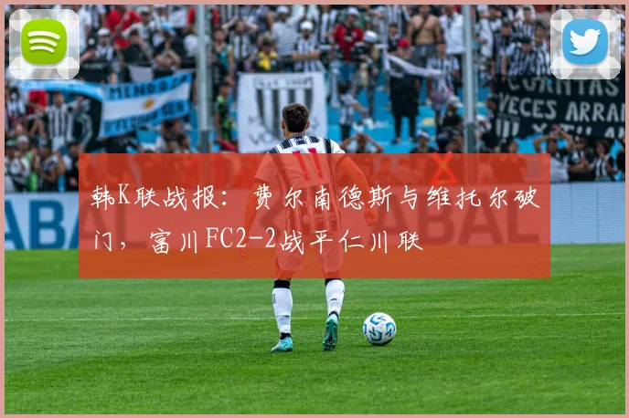 韩K联战报：费尔南德斯与维托尔破门，富川FC2-2战平仁川联