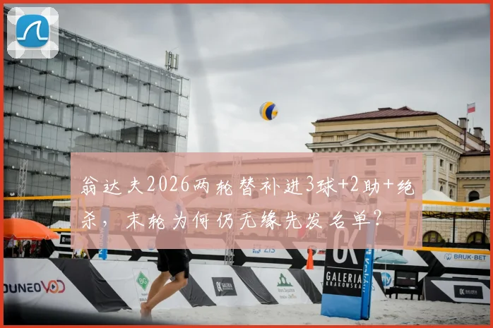 翁达夫2026两轮替补进3球+2助+绝杀,末轮为何仍无缘先发名单?