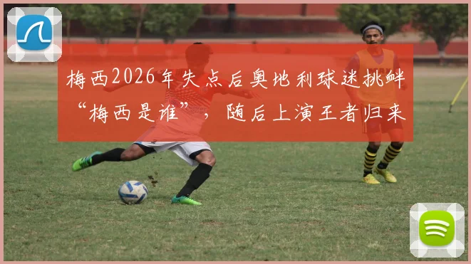 梅西2026年失点后奥地利球迷挑衅“梅西是谁”,随后上演王者归来完成双响打脸