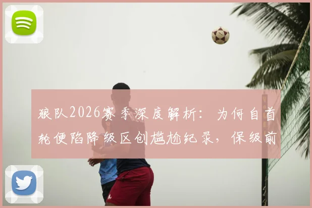 狼队2026赛季深度解析：为何自首轮便陷降级区创尴尬纪录，保级前景分析与未来展望