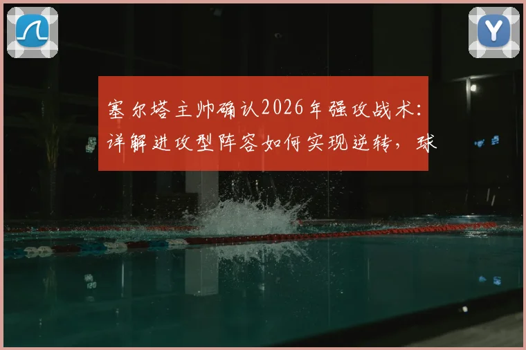 塞尔塔主帅确认2026年强攻战术：详解进攻型阵容如何实现逆转，球迷必看分析