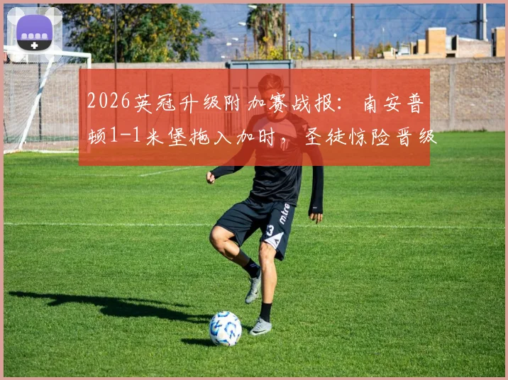 2026英冠升级附加赛战报：南安普顿1-1米堡拖入加时，圣徒惊险晋级全记录
